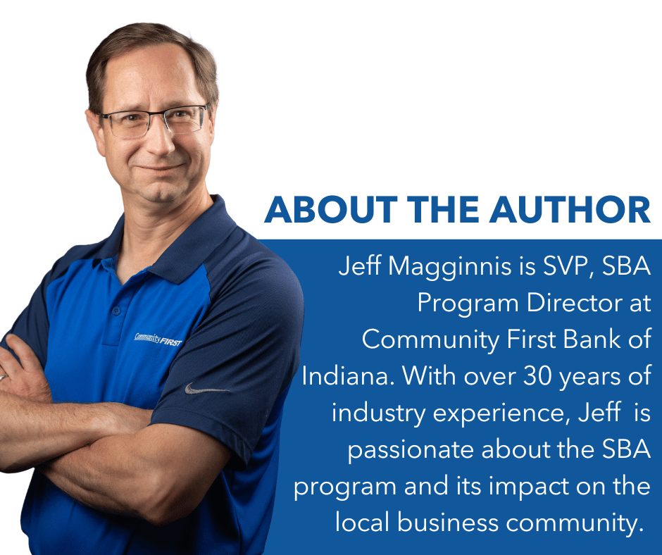 About the Author: Jeff Magginnis is SVP, SBA Program Director at Community First Bank of Indiana. With over 30 years of industry experience, Jeff is passionate about the SBA program and its impact on the local business community.