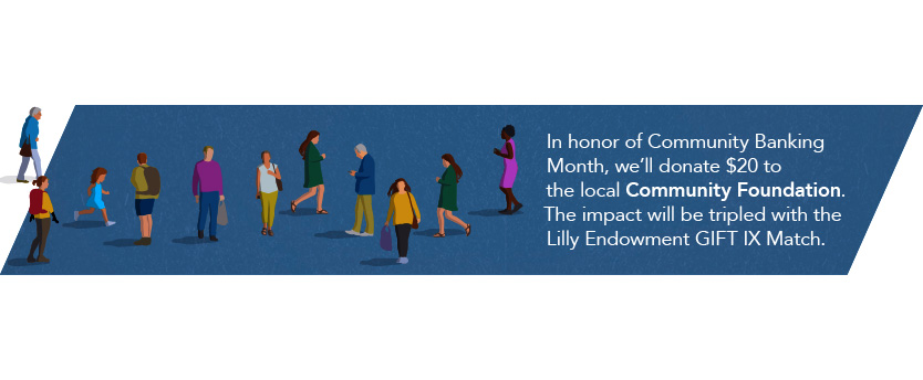 In honor of Community Banking Month, we'll donate $20 to the local Community Foundation. The impact will be tripled with the Lilly Endowment GIFT IX Match.